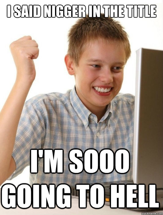 I said nigger in the title I'm sooo going to hell  First Day on the Internet Kid