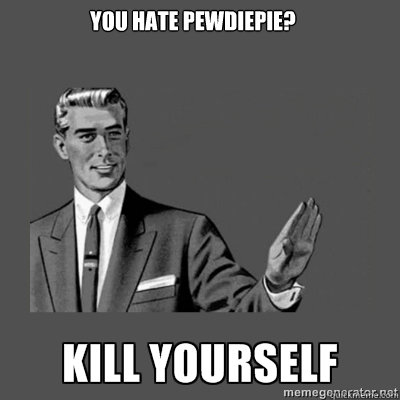 you Hate pewdiepie? kill yourself  kill yourself
