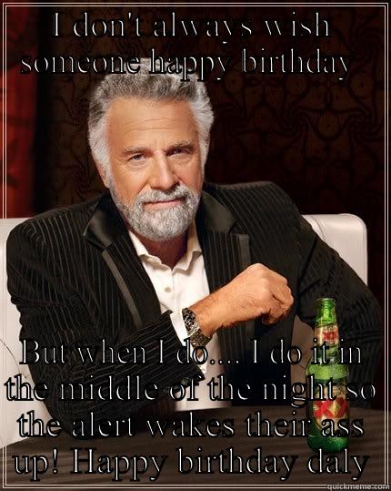 I DON'T ALWAYS WISH SOMEONE HAPPY BIRTHDAY  BUT WHEN I DO.... I DO IT IN THE MIDDLE OF THE NIGHT SO THE ALERT WAKES THEIR ASS UP! HAPPY BIRTHDAY DALY The Most Interesting Man In The World