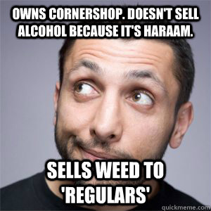 Owns cornershop. Doesn't sell alcohol because it's haraam. sells weed to 'regulars'  