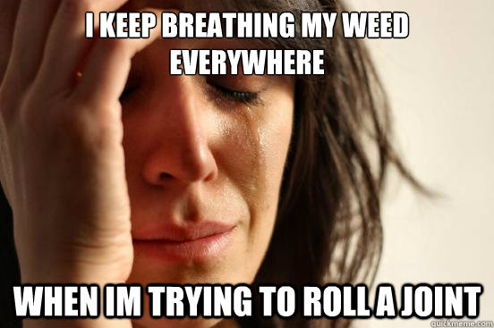 I keep breathing my weed everywhere when im trying to roll a joint  First World Problems
