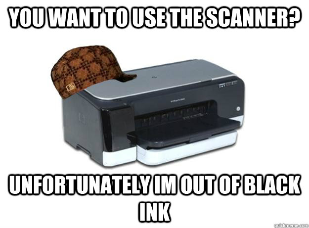 You want to use the scanner? unfortunately im out of black ink  Scumbag Printer
