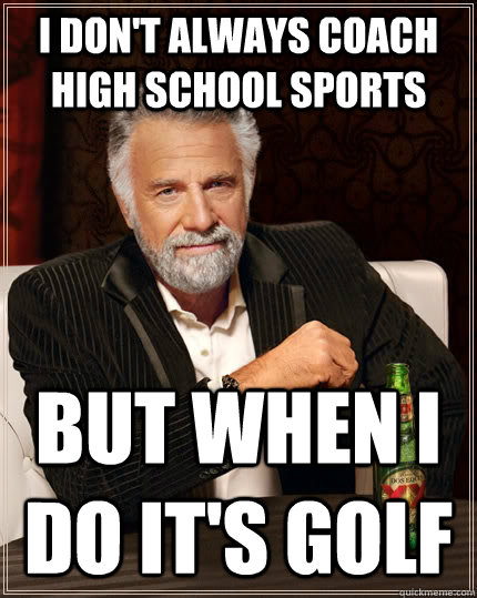 I don't always coach high school sports but when I do it's golf  The Most Interesting Man In The World