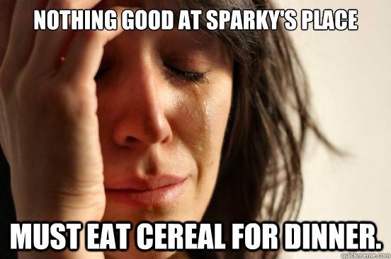 Nothing good at sparky's place must eat cereal for dinner.  First World Problems