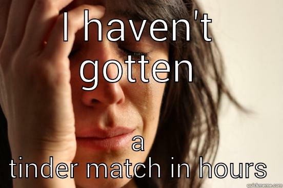 I HAVEN'T GOTTEN A TINDER MATCH IN HOURS First World Problems