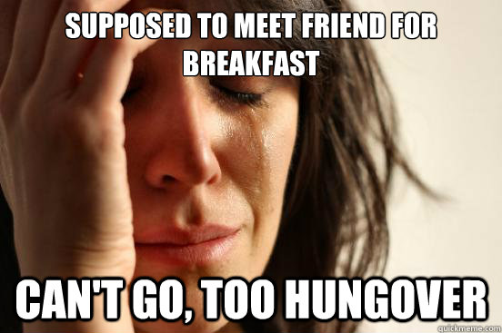 Supposed to meet friend for breakfast can't go, too hungover  First World Problems