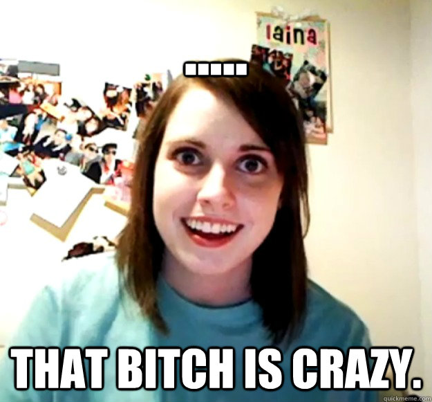 ..... That bitch is crazy. - ..... That bitch is crazy.  Misc