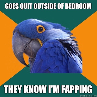 Goes quit outside of bedroom They know I'm fapping  Paranoid Parrot