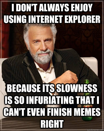 I don't always enjoy using Internet Explorer Because its slowness is so infuriating that I can't even finish memes right  - I don't always enjoy using Internet Explorer Because its slowness is so infuriating that I can't even finish memes right   The Most Interesting Man In The World