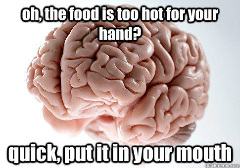 oh, the food is too hot for your hand? quick, put it in your mouth  