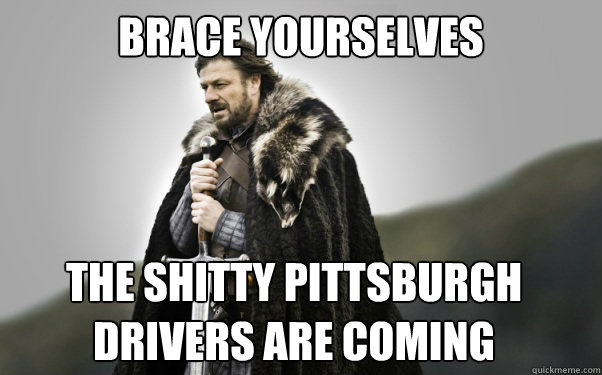 BRACE YOURSELVES The shitty Pittsburgh drivers are coming  Ned Stark