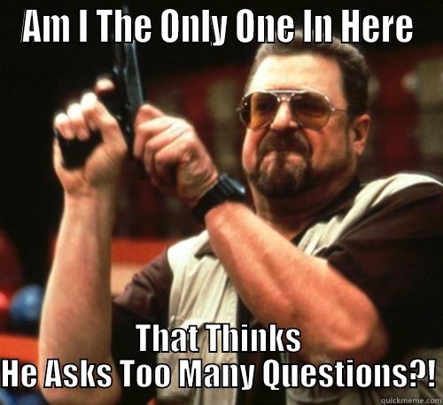 AM I THE ONLY ONE IN HERE THAT THINKS HE ASKS TOO MANY QUESTIONS?! Am I The Only One Around Here