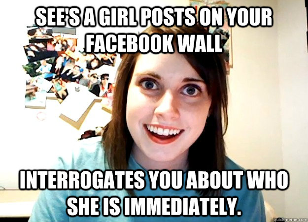 See's a girl posts on your Facebook wall Interrogates you about who she is immediately.   Overly Attached Girlfriend