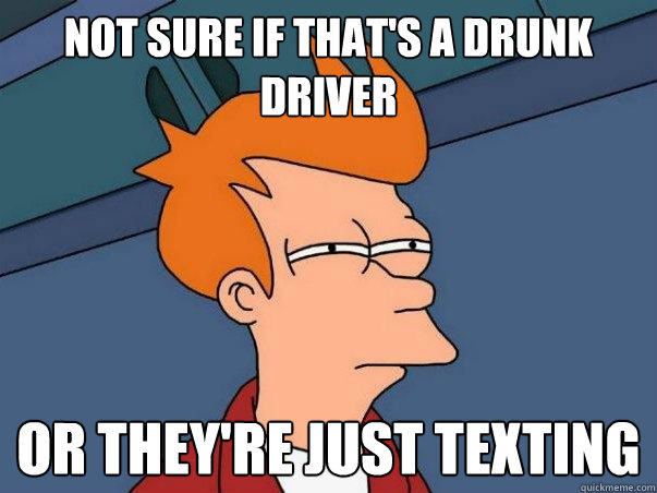 Not sure if that's a drunk driver or they're just texting  Not sure if deaf
