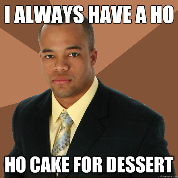 i always have a ho
 ho cake for dessert  Successful Black Man