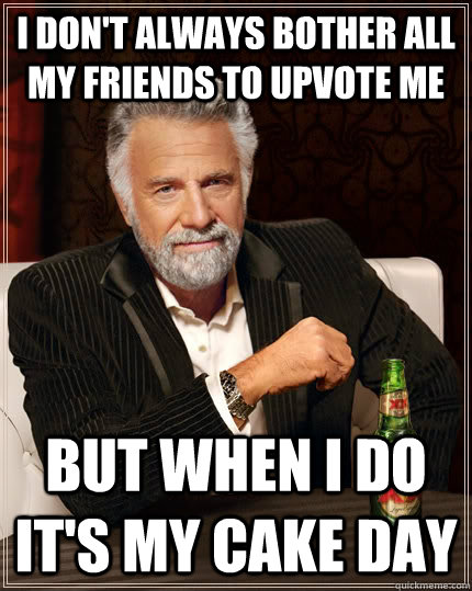I don't always bother all my friends to upvote me But when I do it's my cake day  The Most Interesting Man In The World