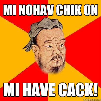 mi nohav chik on mi have cack!  Confucius says