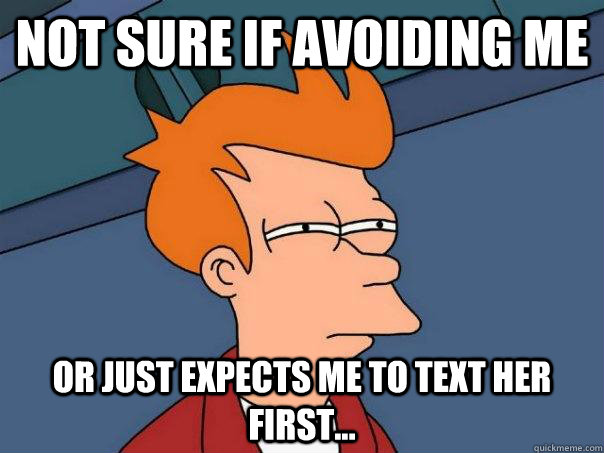 Not sure if avoiding me  or just expects me to text her first...  Futurama Fry