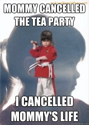 mommy cancelled the tea party i cancelled mommy's life  