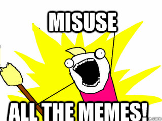 misuse all the memes!  All The Things