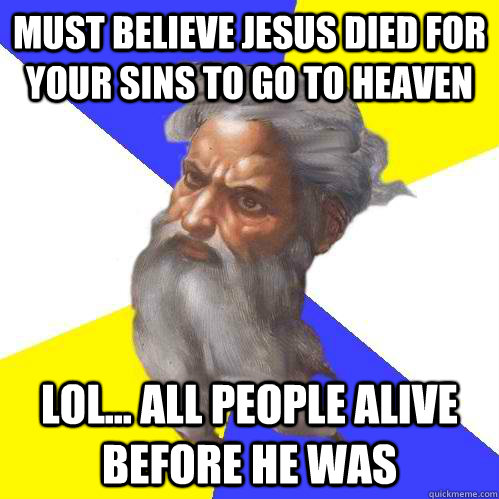 must believe Jesus died for your sins to go to heaven Lol... all people alive before he was  Advice God