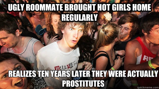 Ugly roommate brought hot girls home regularly Realizes ten years later they were actually prostitutes  Sudden Clarity Clarence