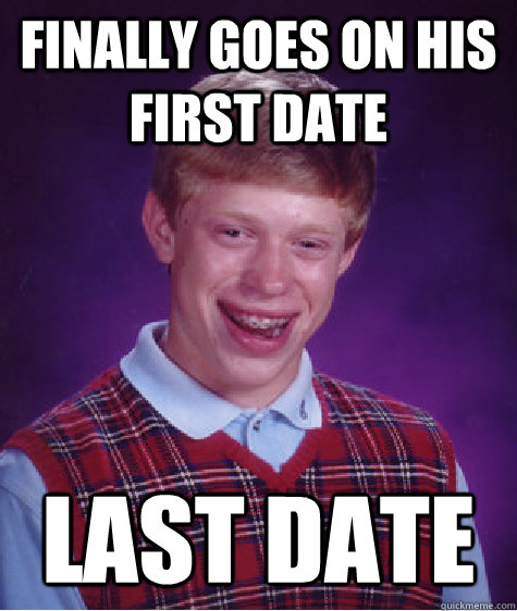 Finally goes on his first date last date - Finally goes on his first date last date  Bad Luck Brian