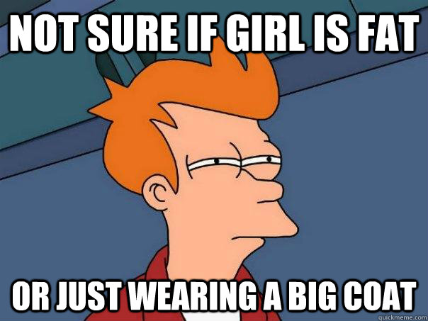 Not sure if girl is fat Or just wearing a big coat  Futurama Fry