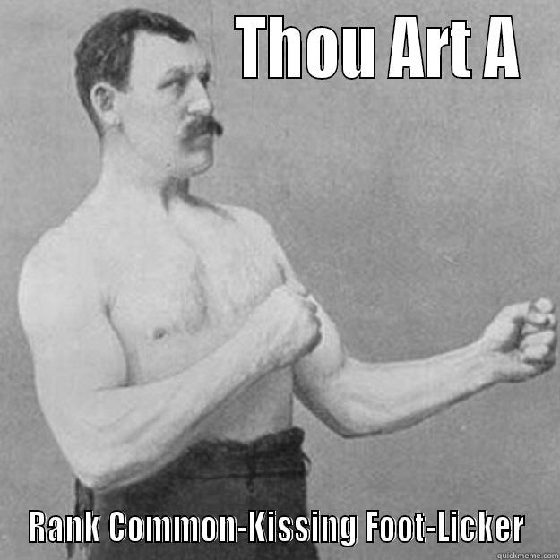                  THOU ART A RANK COMMON-KISSING FOOT-LICKER overly manly man