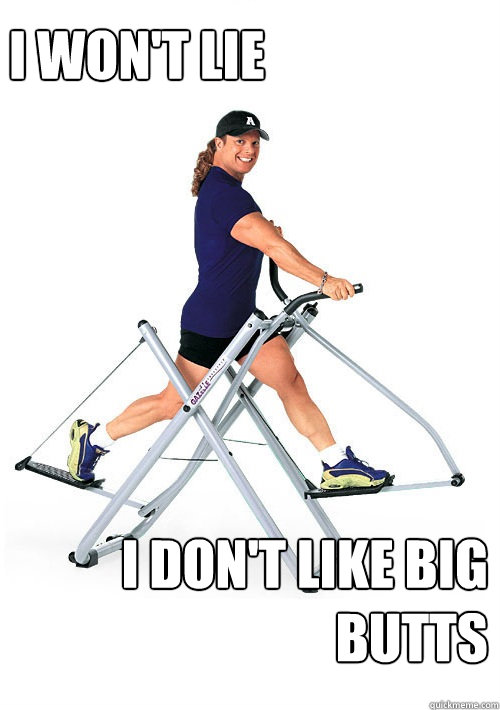 i won't lie i don't like big butts
  Annoying Gym Guy
