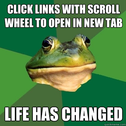 click links with scroll wheel to open in new tab life has changed  Foul Bachelor Frog