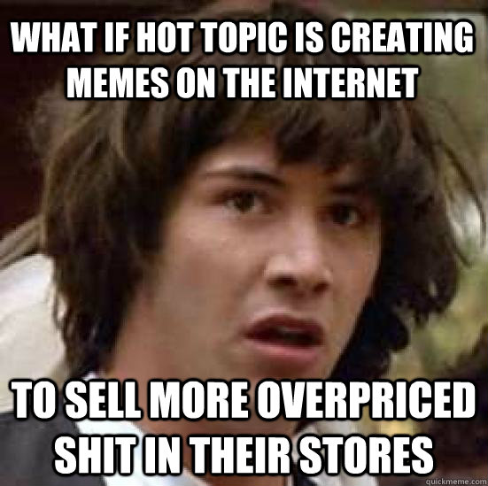 what if hot topic is creating memes on the internet to sell more overpriced shit in their stores - what if hot topic is creating memes on the internet to sell more overpriced shit in their stores  conspiracy keanu