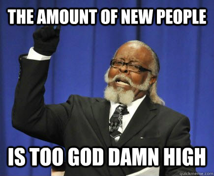 THE AMOUNT OF NEW PEOPLE IS TOO GOD DAMN HIGH  Too Damn High