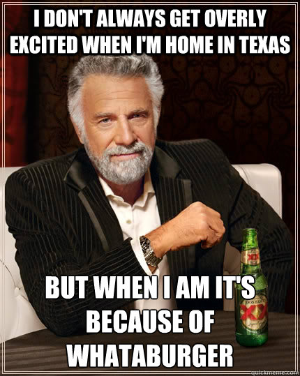 I don't always get overly excited when I'm home in Texas but when I am it's because of Whataburger  The Most Interesting Man In The World