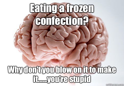 Eating a frozen confection? Why don't you blow on it to make it......you're stupid  Scumbag Brain