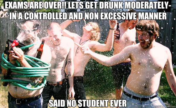 Exams are over!! let´s get drunk moderately-in a controlled and non excessive manner
 said no student ever  