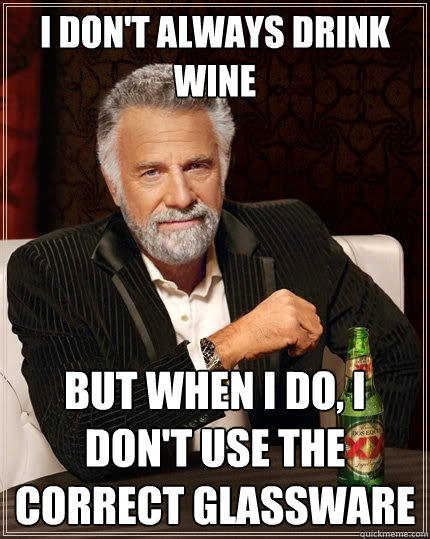 I don't always drink wine But when i do, i don't use the correct glassware  The Most Interesting Man In The World
