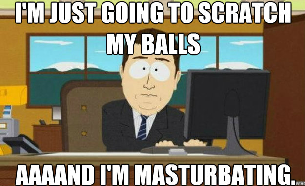 I'm just going to scratch my balls AAAAND I'm Masturbating. - I'm just going to scratch my balls AAAAND I'm Masturbating.  Misc