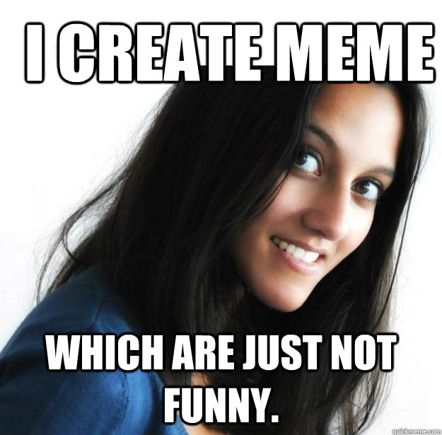 I create meme Which are just not funny.  