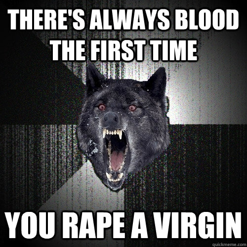 There's always blood the first time you rape a virgin  Insanity Wolf