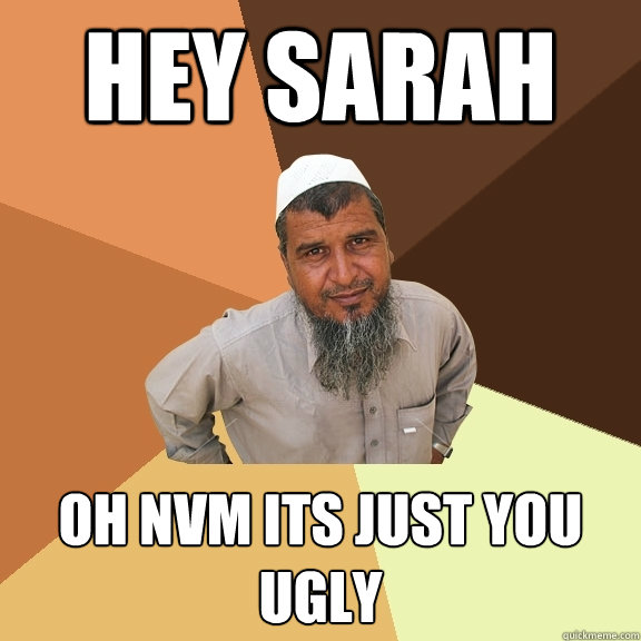 hey sarah oh nvm its just you ugly  Ordinary Muslim Man