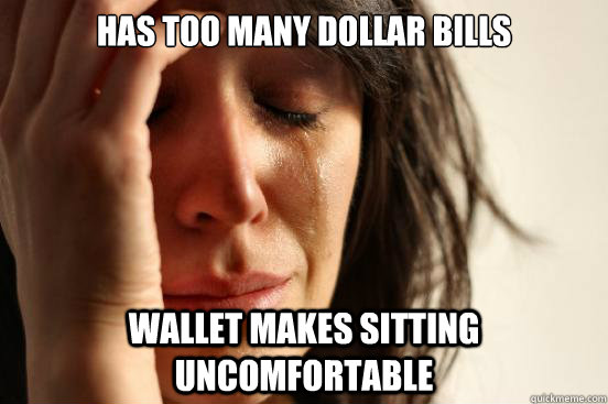 Has too many dollar bills Wallet makes sitting uncomfortable  First World Problems