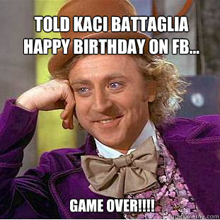 Told Kaci Battaglia Happy Birthday On FB... GAME OVER!!!!  Willy Wonka Meme