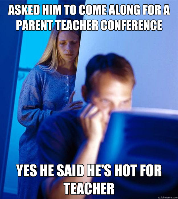 Asked him to come along for a parent teacher conference  yes he said he's hot for teacher  Redditors Wife