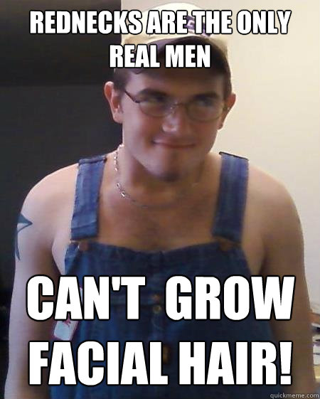 rednecks are the only real men CAn't  grow facial hair!  