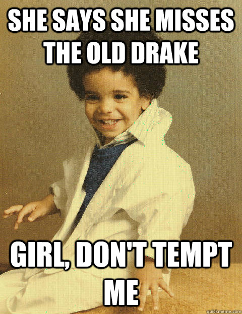 she says she misses the old drake girl, don't tempt me  Baby Drake