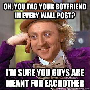 oh, you tag your boyfriend in every wall post? I'm sure you guys are meant for eachother  Psychotic Willy Wonka