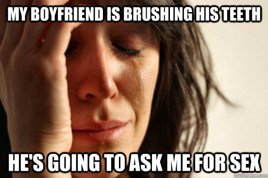 my boyfriend is brushing his teeth he's going to ask me for sex  First World Problems