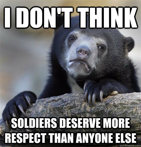 I don't think soldiers deserve more respect than anyone else  Confession Bear