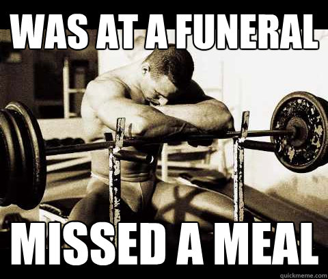 Was at a funeral Missed a meal  Bodybuilder Problems